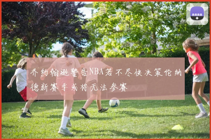 乔约翰逊警告NBA若不尽快决策伦纳德新赛季或将无法参赛
