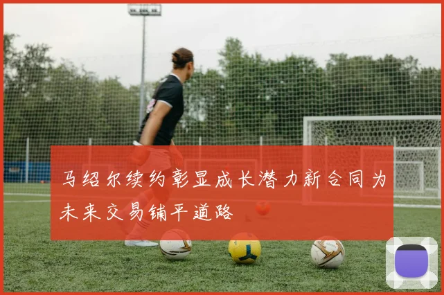 马绍尔续约彰显成长潜力新合同为未来交易铺平道路