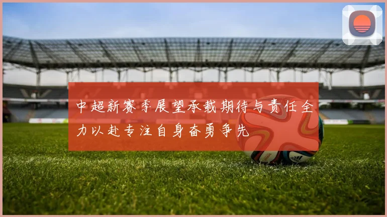 中超新赛季展望承载期待与责任全力以赴专注自身奋勇争先