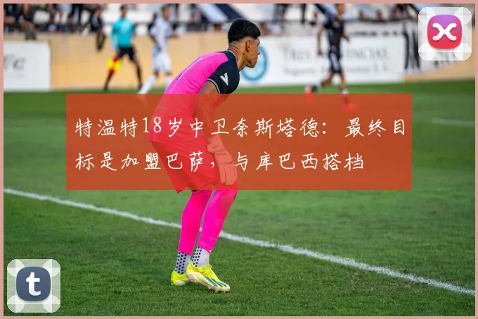 特温特18岁中卫奈斯塔德:最终目标是加盟巴萨,与库巴西搭档