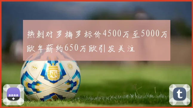 热刺对罗梅罗标价4500万至5000万欧年薪约650万欧引发关注