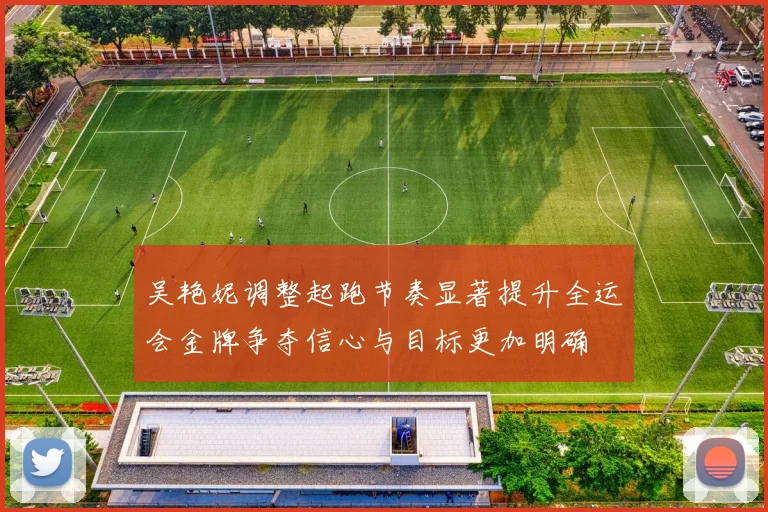 吴艳妮调整起跑节奏显著提升全运会金牌争夺信心与目标更加明确