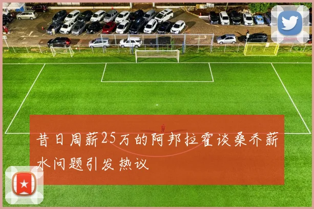 昔日周薪25万的阿邦拉霍谈桑乔薪水问题引发热议