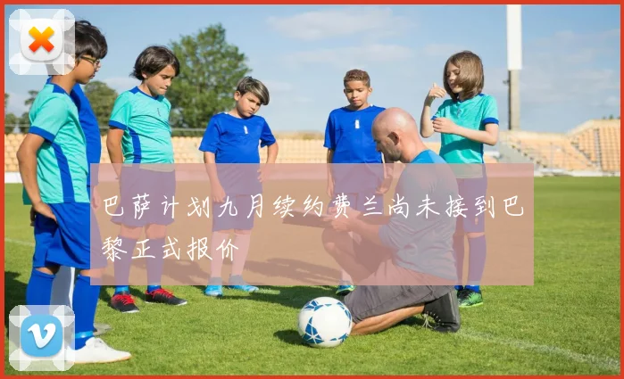 巴萨计划九月续约费兰尚未接到巴黎正式报价