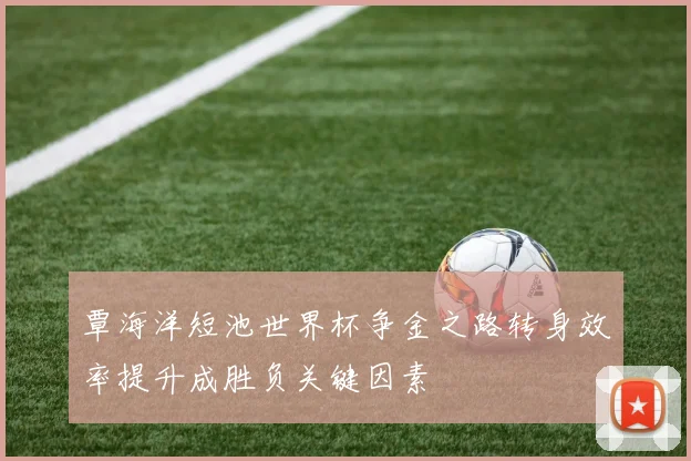 覃海洋短池世界杯争金之路转身效率提升成胜负关键因素