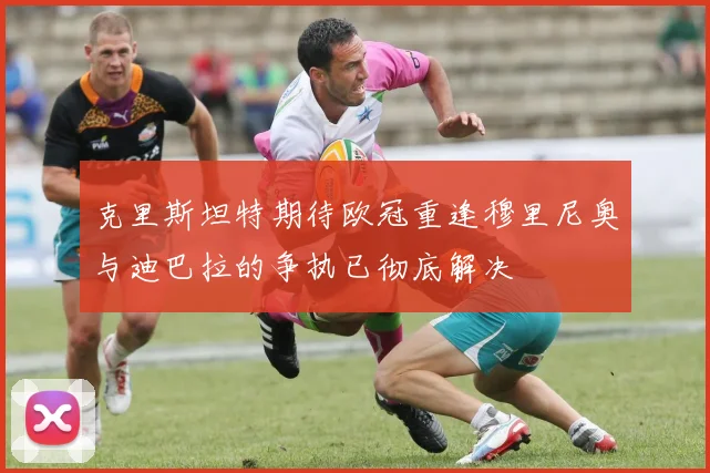 克里斯坦特期待欧冠重逢穆里尼奥与迪巴拉的争执已彻底解决